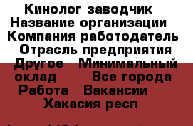 Кинолог-заводчик › Название организации ­ Компания-работодатель › Отрасль предприятия ­ Другое › Минимальный оклад ­ 1 - Все города Работа » Вакансии   . Хакасия респ.